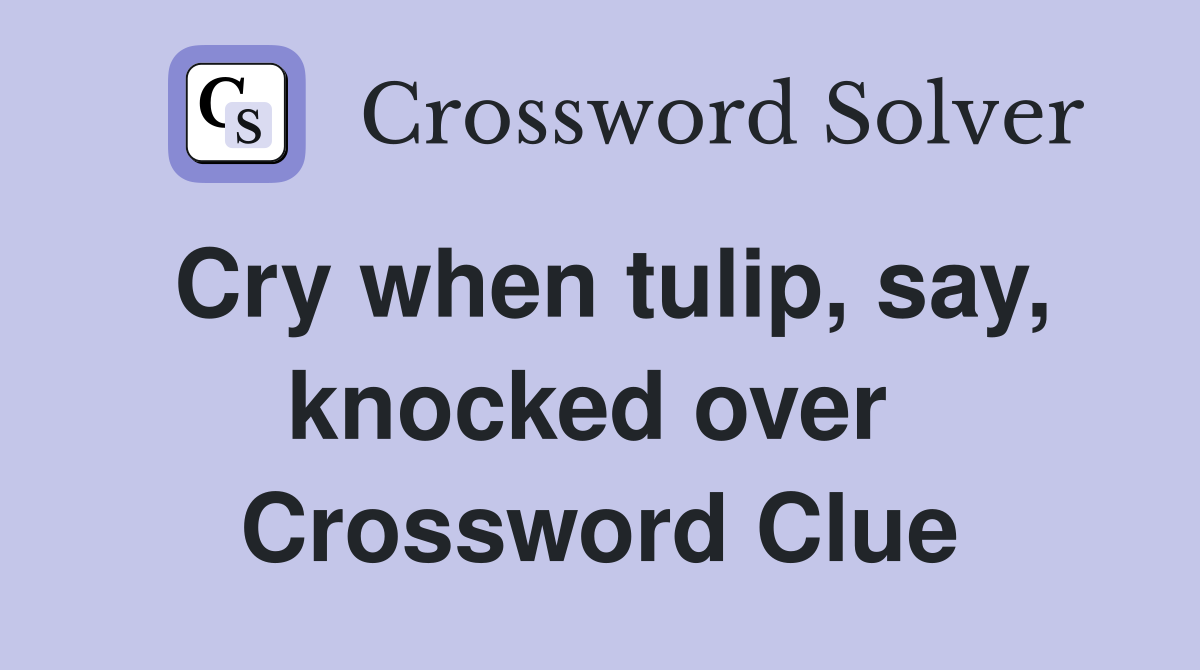 Cry when tulip, say, knocked over  Crossword Clue
