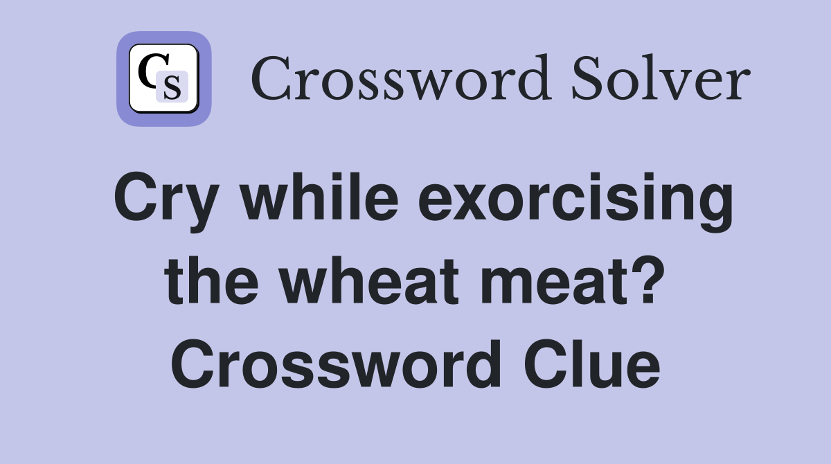 Cry while exorcising the wheat meat? Crossword Clue