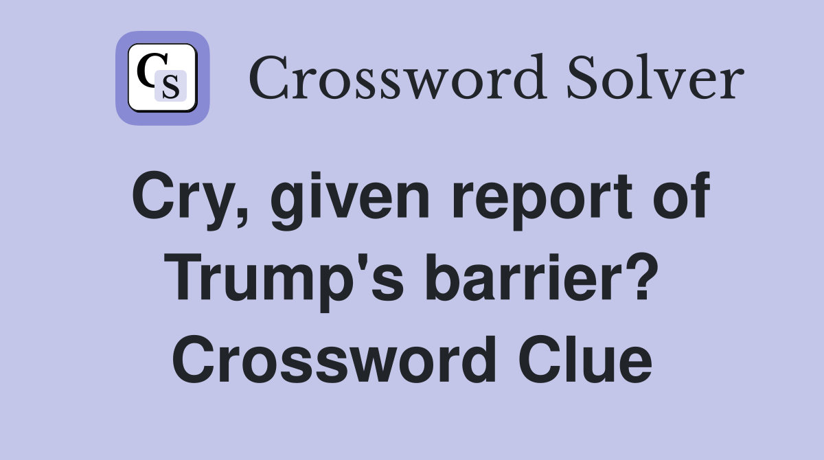 Cry, given report of Trump's barrier? Crossword Clue