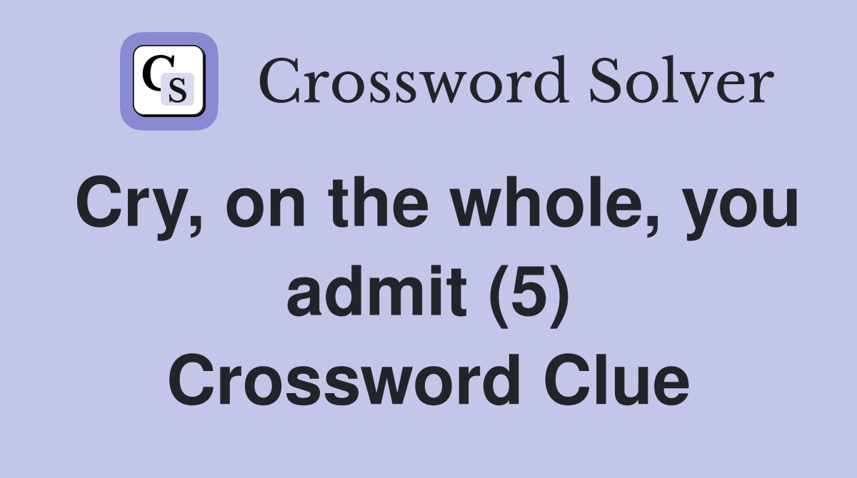Cry, on the whole, you admit (5) Crossword Clue