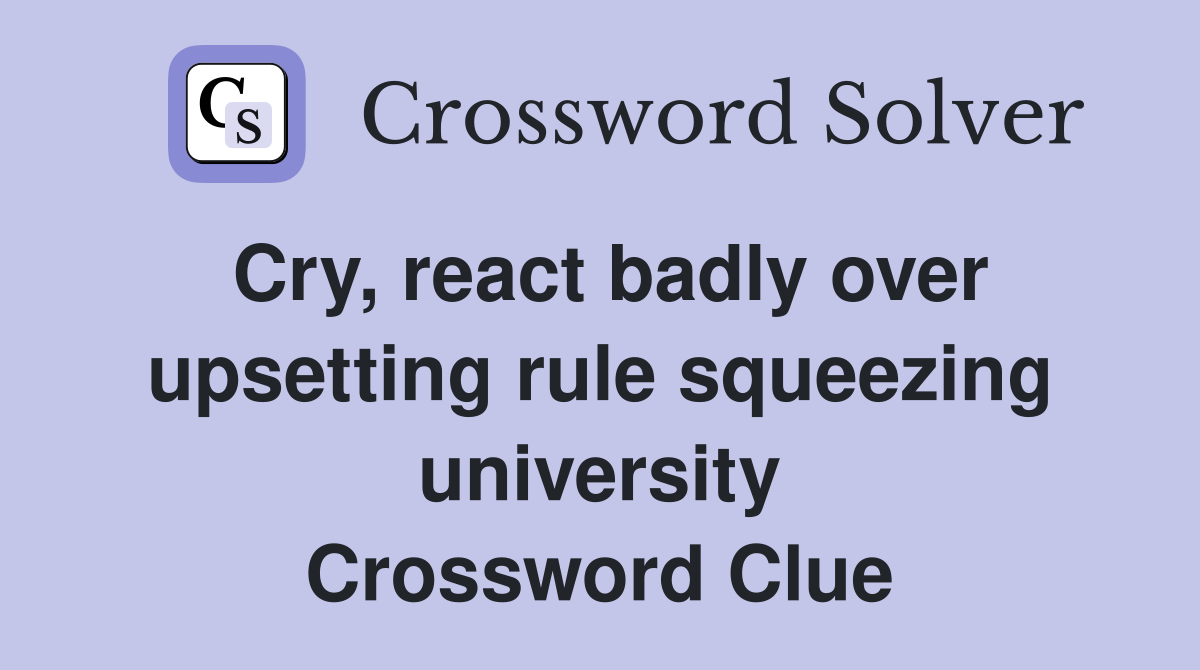 Cry, react badly over upsetting rule squeezing university Crossword Clue