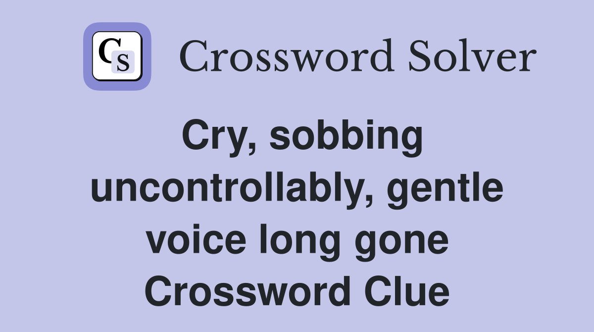 Cry, sobbing uncontrollably, gentle voice long gone Crossword Clue
