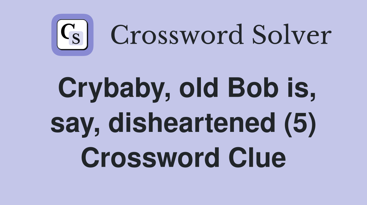 Crybaby, old Bob is, say, disheartened (5) Crossword Clue