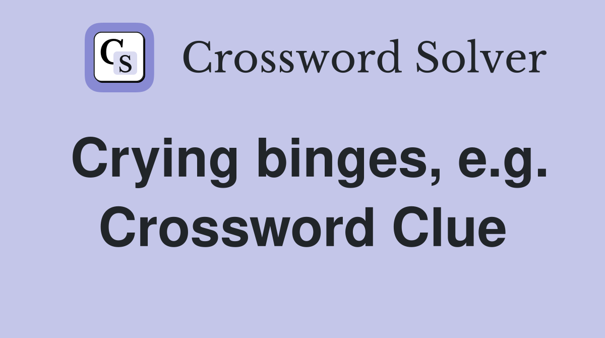 Crying binges, e.g. Crossword Clue