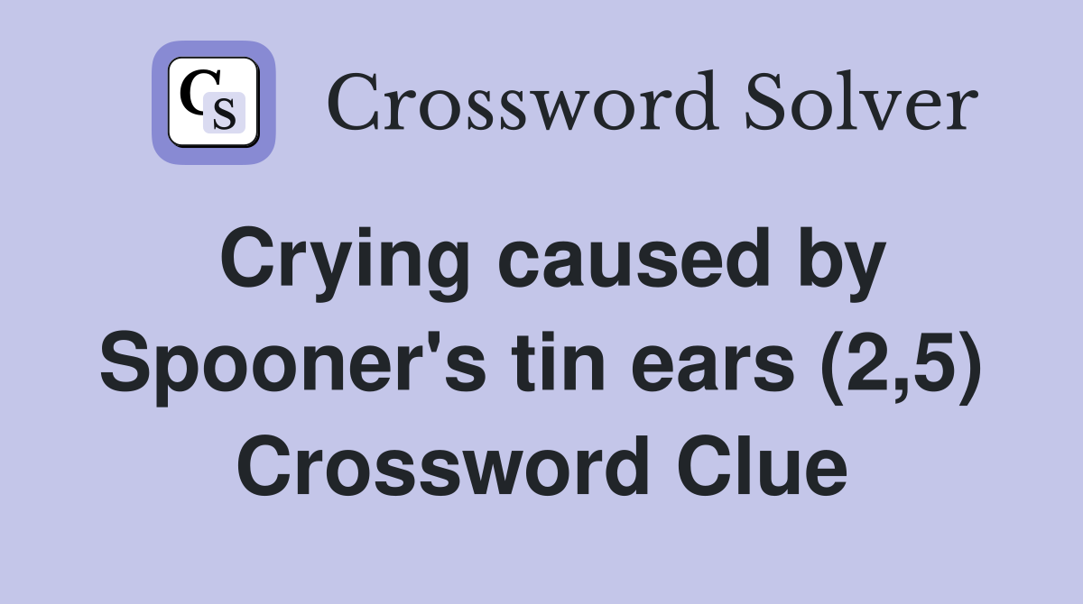 Crying caused by Spooner's tin ears (2,5) Crossword Clue