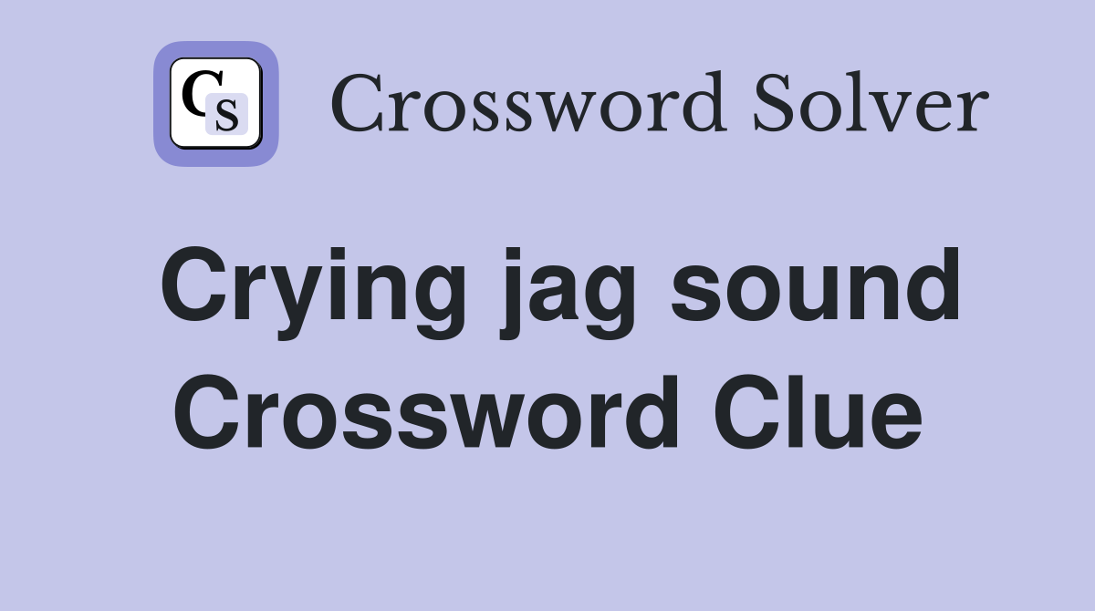 Crying jag sound Crossword Clue