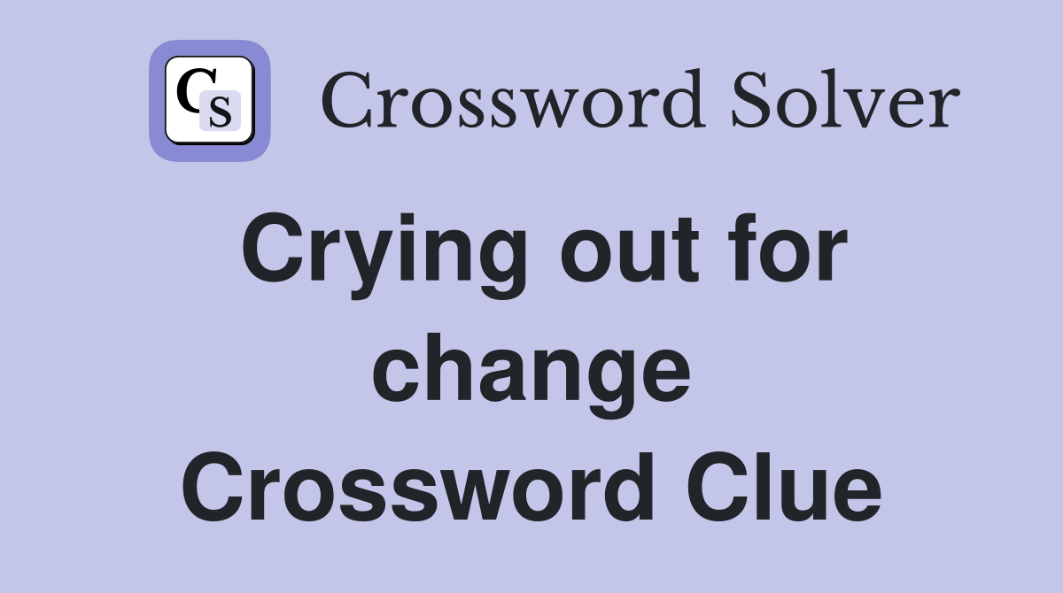 Crying out for change Crossword Clue
