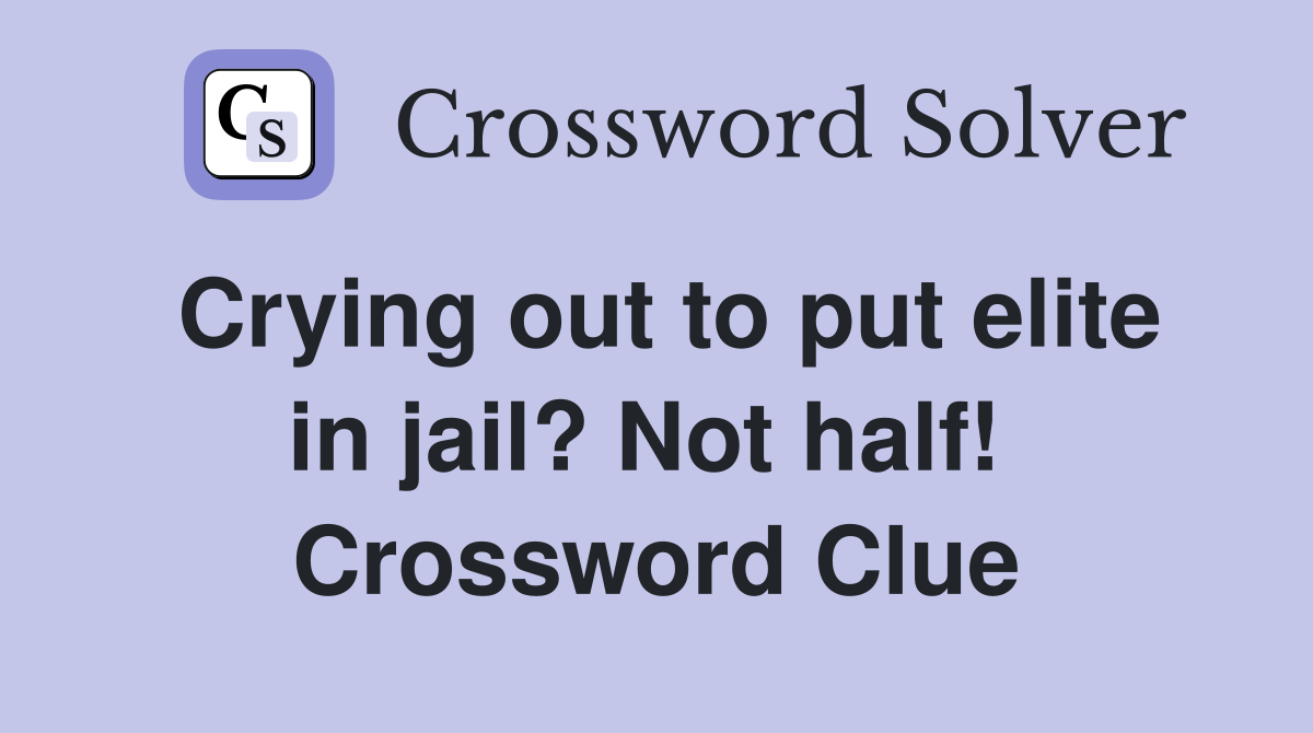 Crying out to put elite in jail? Not half!  Crossword Clue