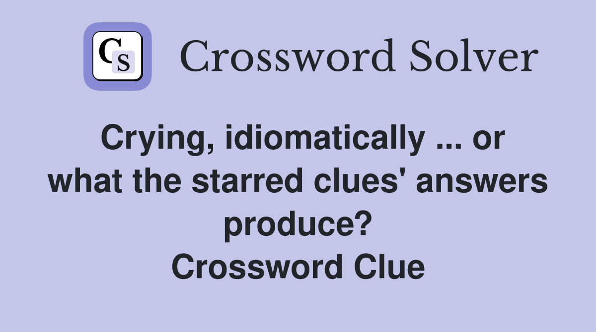 Crying, idiomatically ... or what the starred clues' answers produce? Crossword Clue