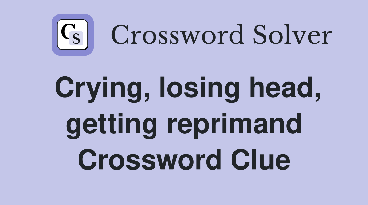 Crying, losing head, getting reprimand Crossword Clue
