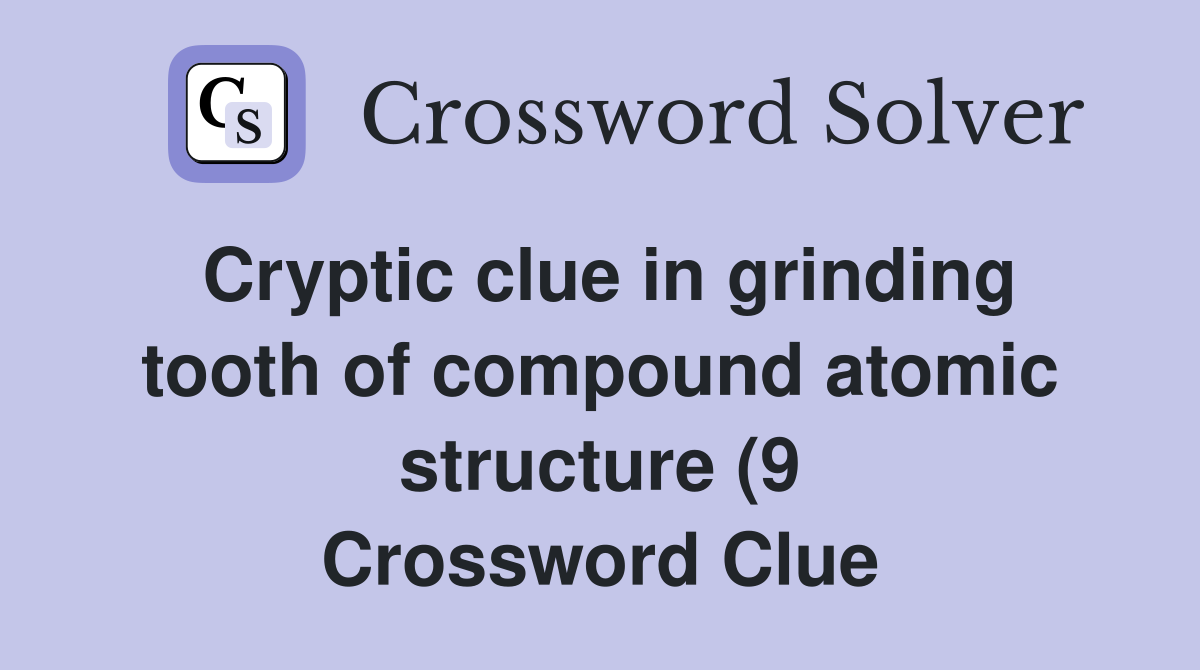 Cryptic clue in grinding tooth of compound atomic structure (9 Cryptic clue in grinding tooth of compound atomic structure (9