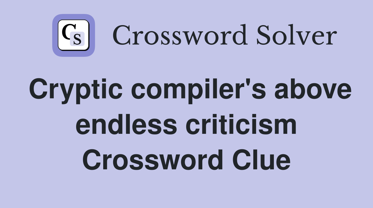 Cryptic compiler's above endless criticism Crossword Clue