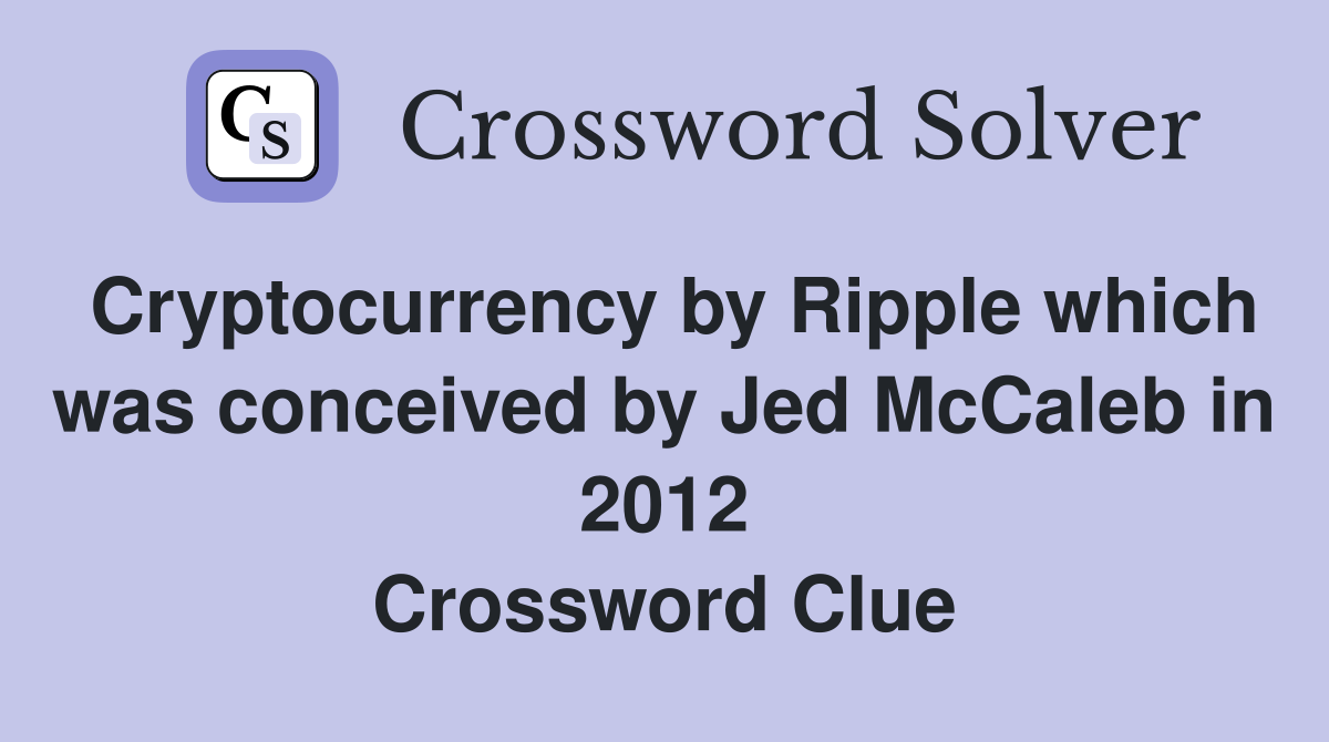 Cryptocurrency by Ripple which was conceived by Jed McCaleb in 2012 Crossword Clue