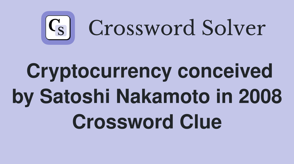Cryptocurrency conceived by Satoshi Nakamoto in 2008 Crossword Clue