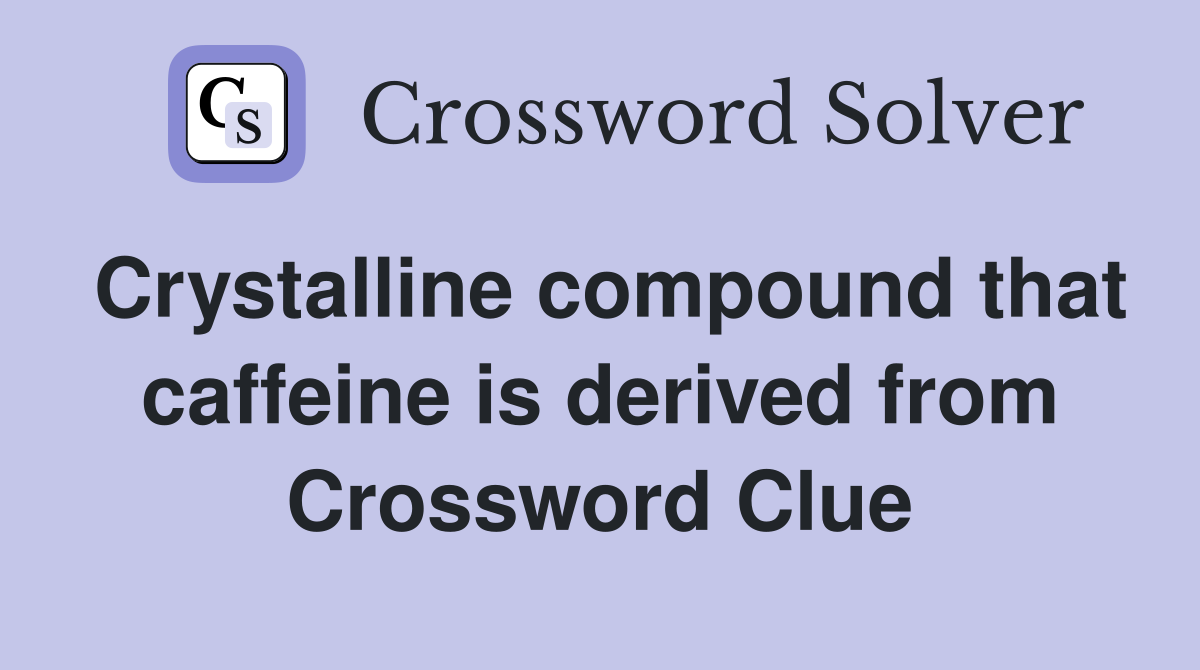Crystalline compound that caffeine is derived from Crossword Clue