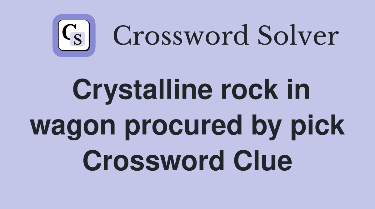 Crystalline rock in wagon procured by pick Crossword Clue