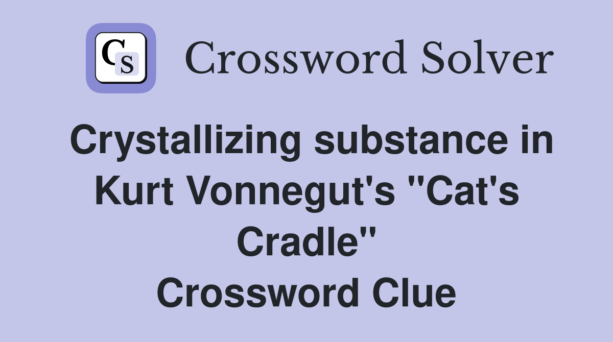 Crystallizing substance in Kurt Vonnegut's "Cat's Cradle" Crossword Clue