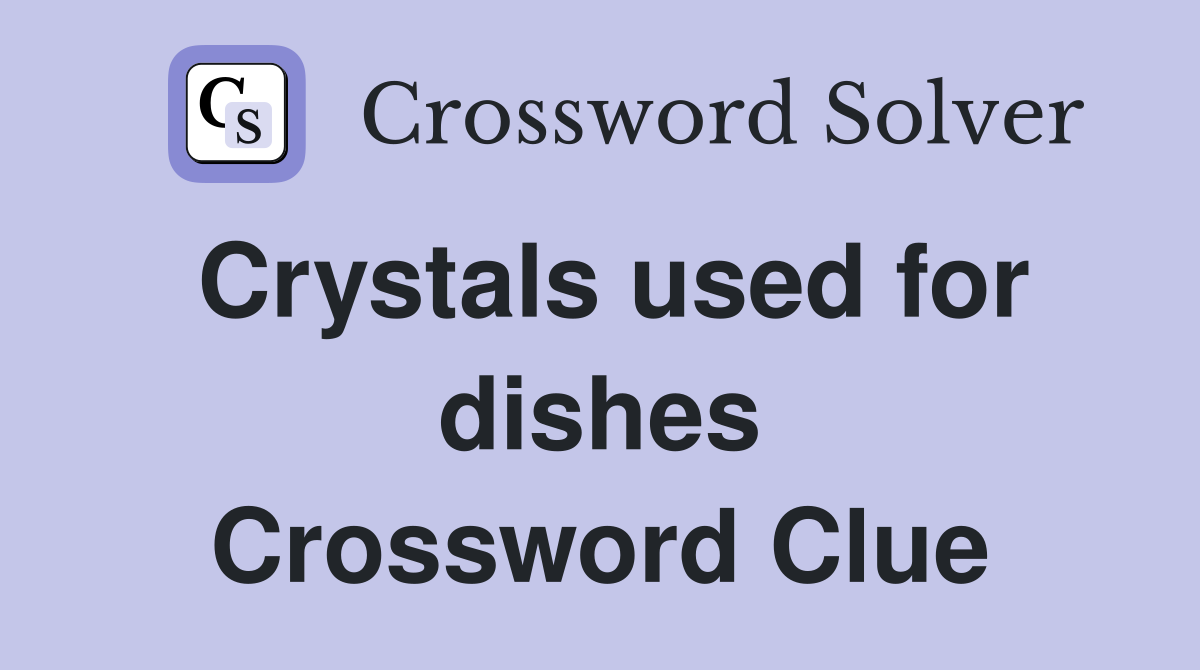 Crystals used for dishes Crossword Clue
