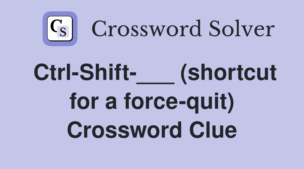 Ctrl-Shift-___ (shortcut for a force-quit) Crossword Clue