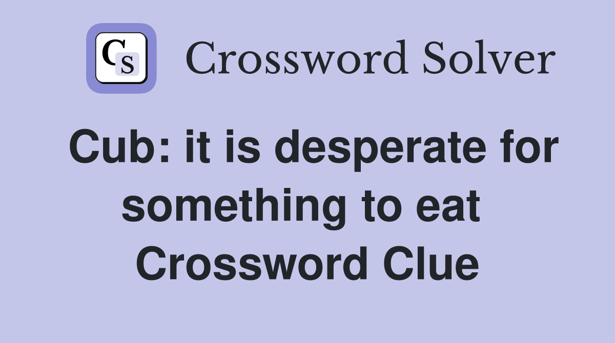 Cub: it is desperate for something to eat  Crossword Clue