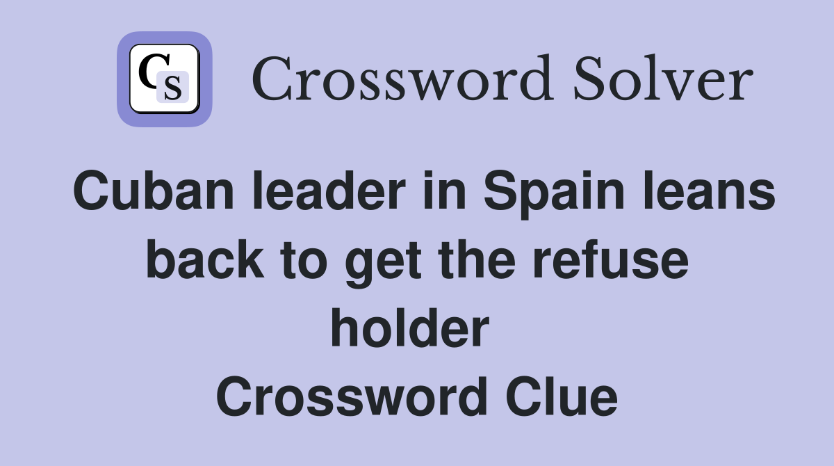 Cuban leader in Spain leans back to get the refuse holder  Crossword Clue
