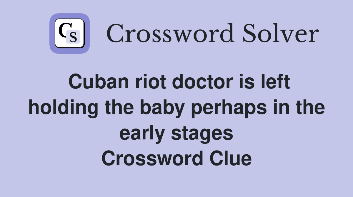 Cuban riot doctor is left holding the baby perhaps in the early stages Crossword Clue