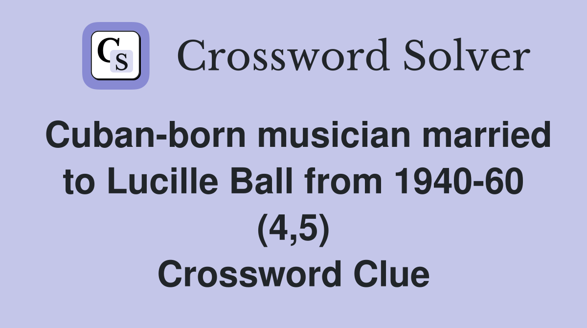 Cuban-born musician married to Lucille Ball from 1940-60 (4,5) Crossword Clue