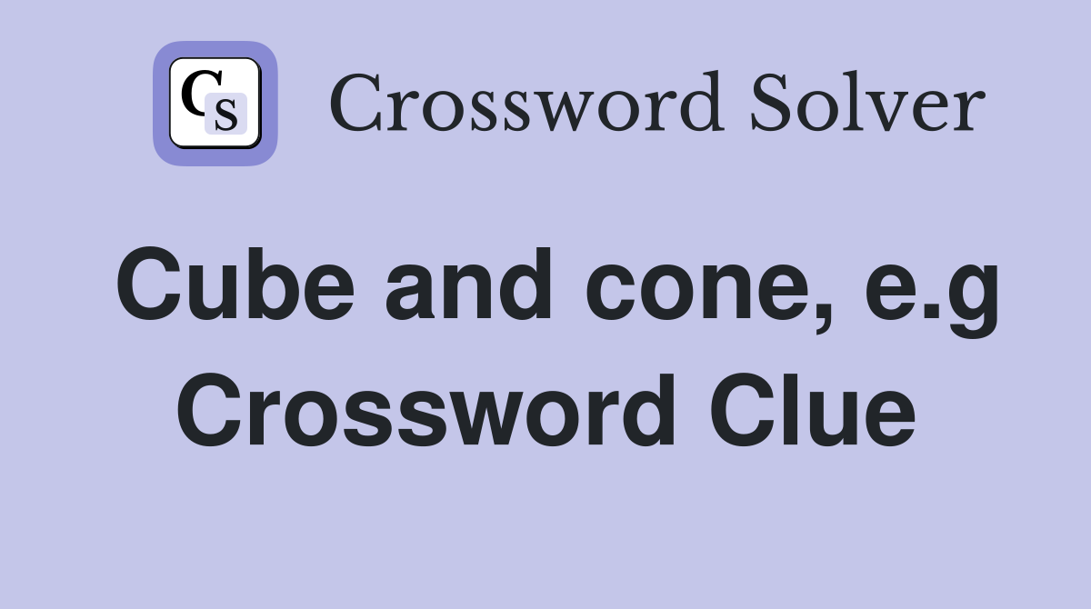 Cube and cone, e.g Crossword Clue