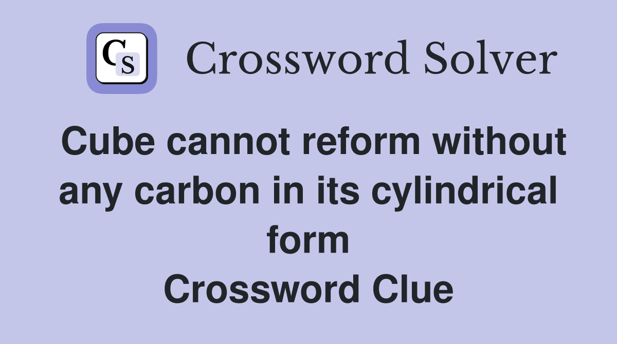 Cube cannot reform without any carbon in its cylindrical form Crossword Clue