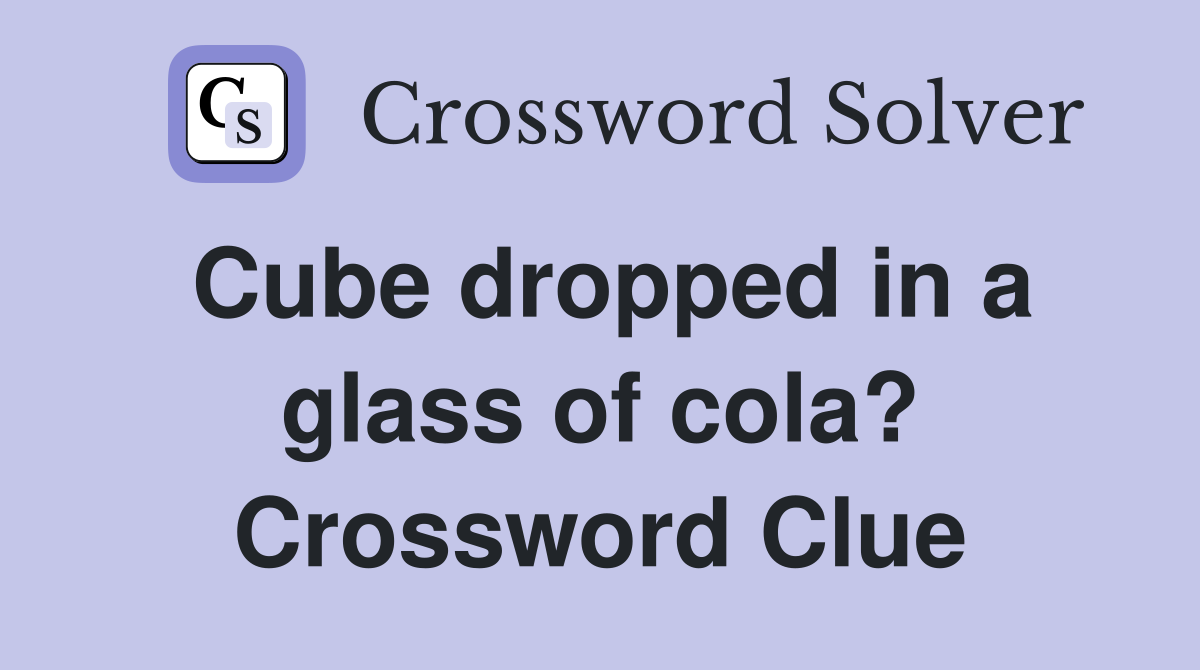 Cube dropped in a glass of cola? Crossword Clue