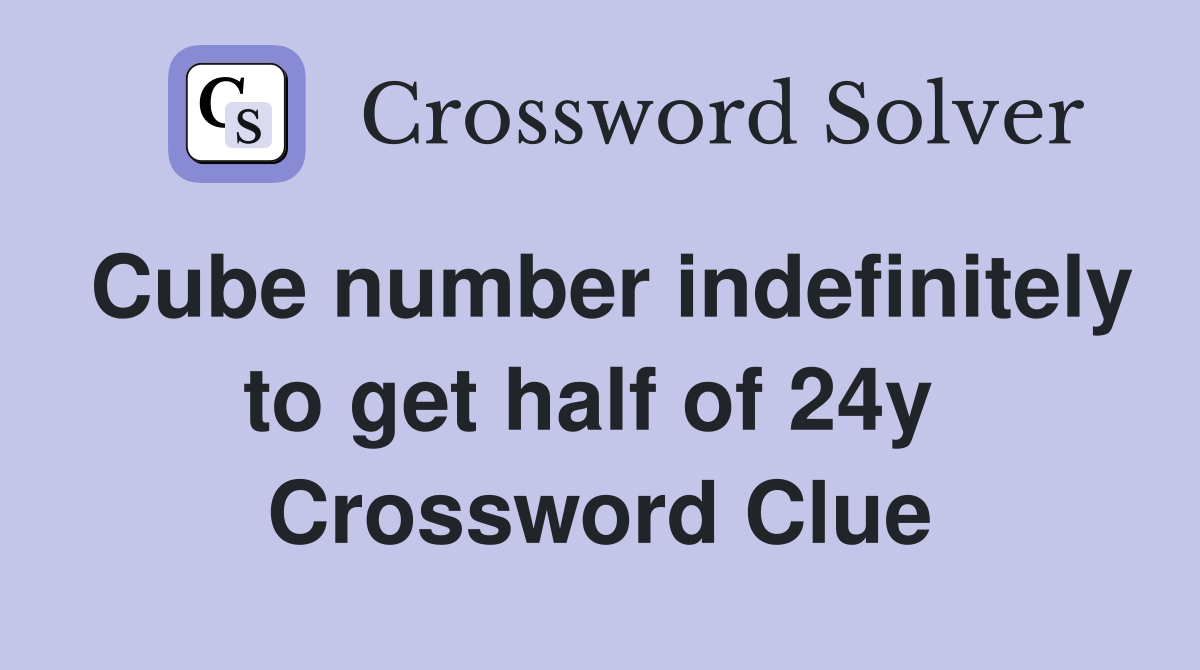 Cube number indefinitely to get half of 24y  Crossword Clue