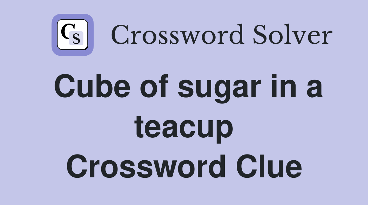 Cube of sugar in a teacup Crossword Clue