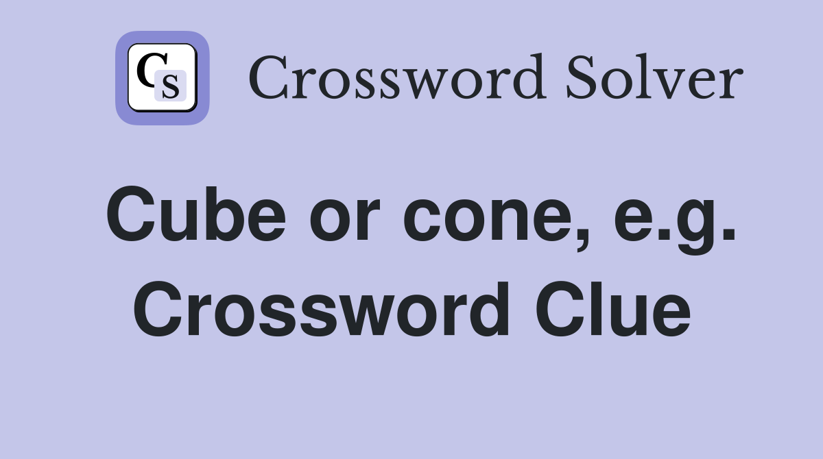 Cube or cone, e.g. Crossword Clue
