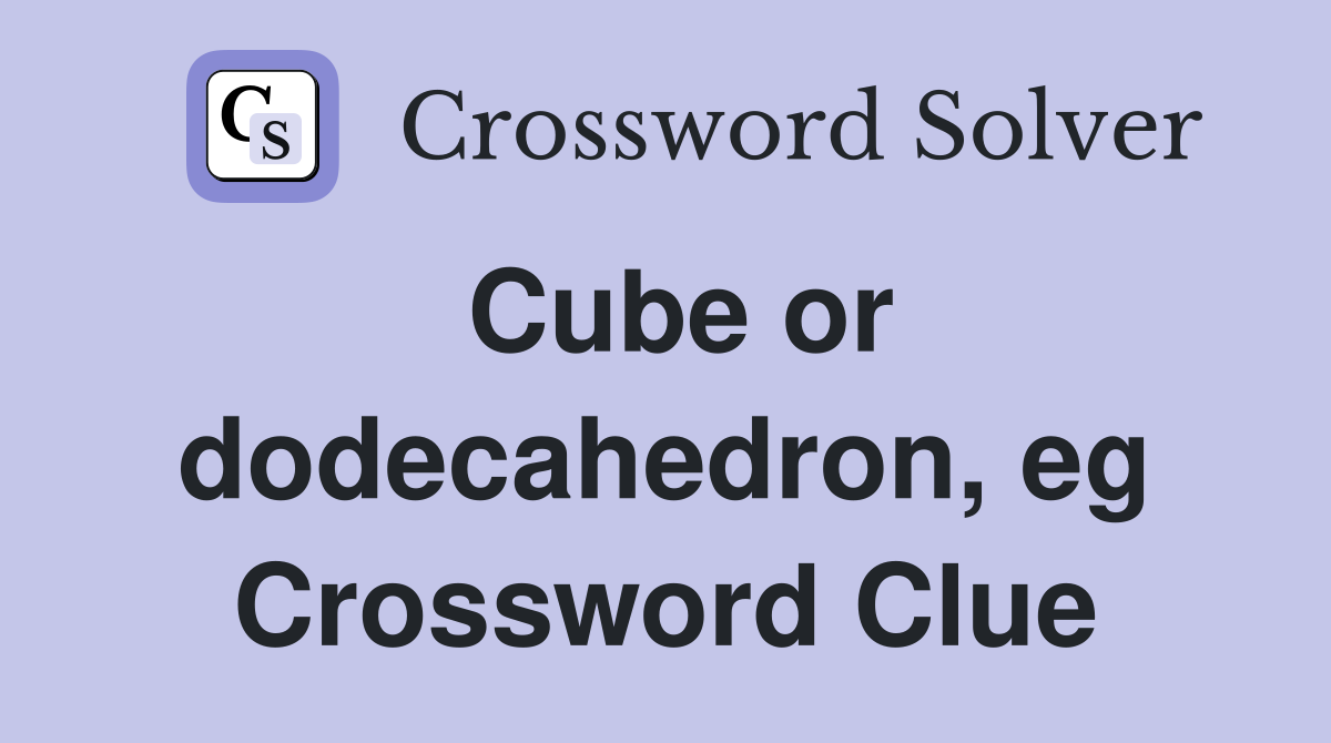 Cube or dodecahedron, eg Crossword Clue