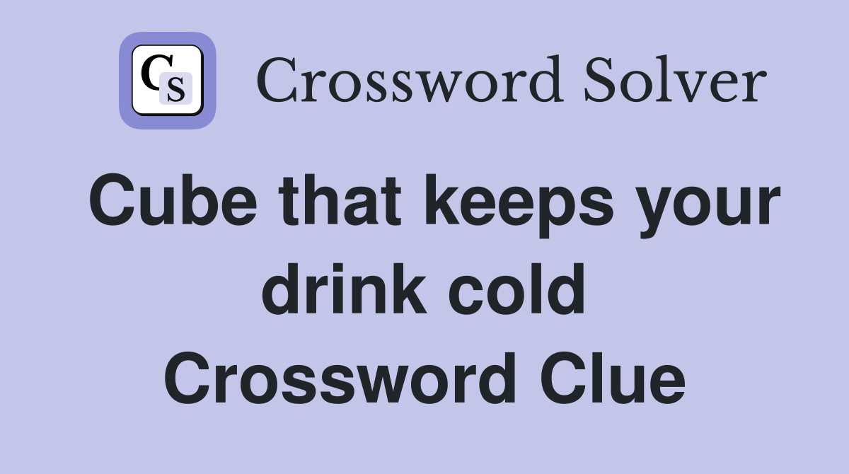 Cube that keeps your drink cold Crossword Clue