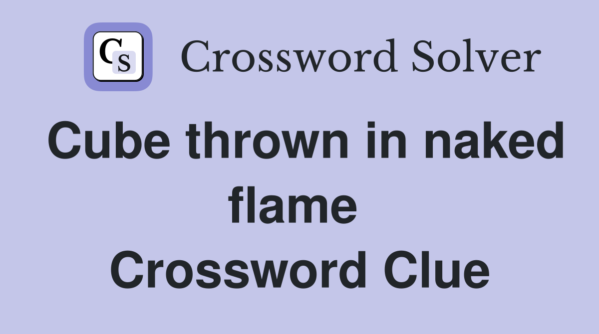 Cube thrown in naked flame  Crossword Clue