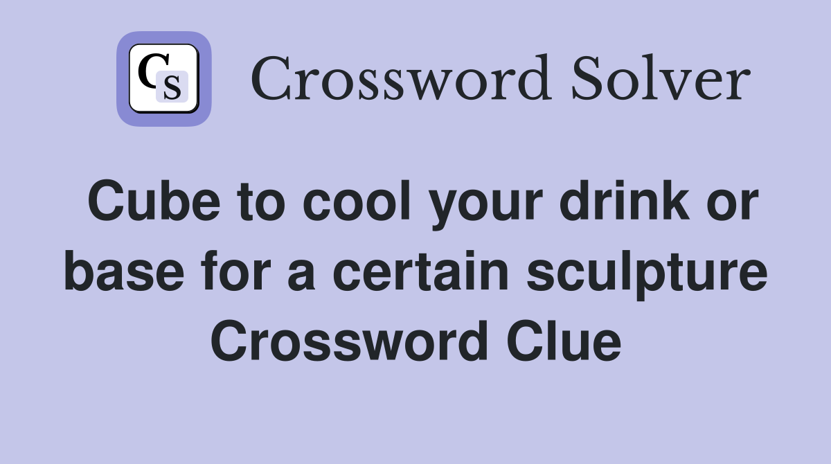 Cube to cool your drink or base for a certain sculpture Crossword Clue