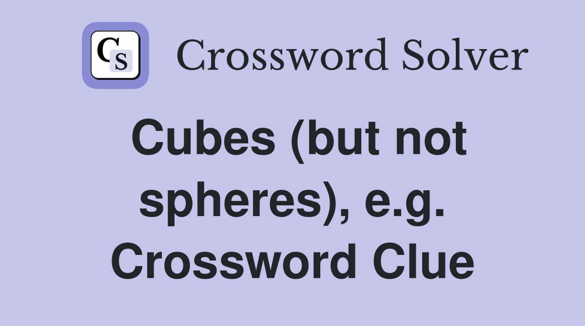 Cubes (but not spheres), e.g. Crossword Clue