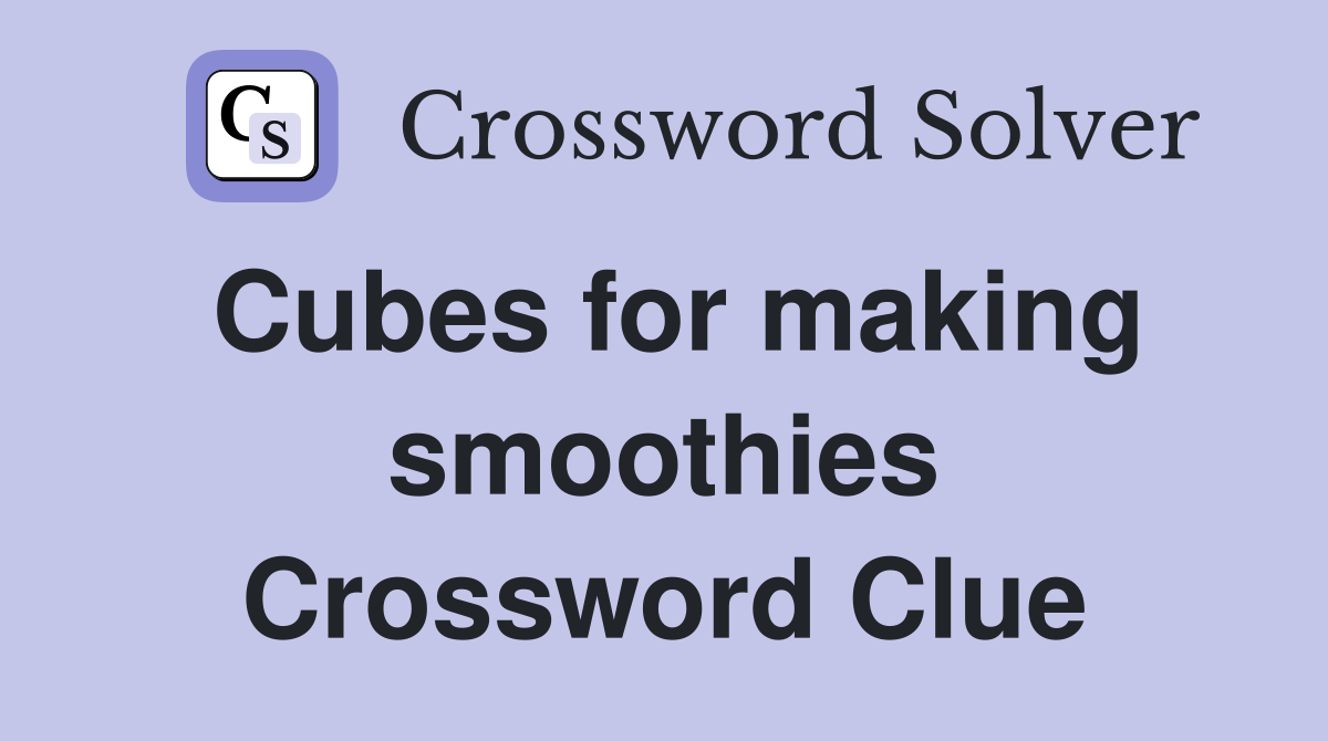 Cubes for making smoothies Crossword Clue