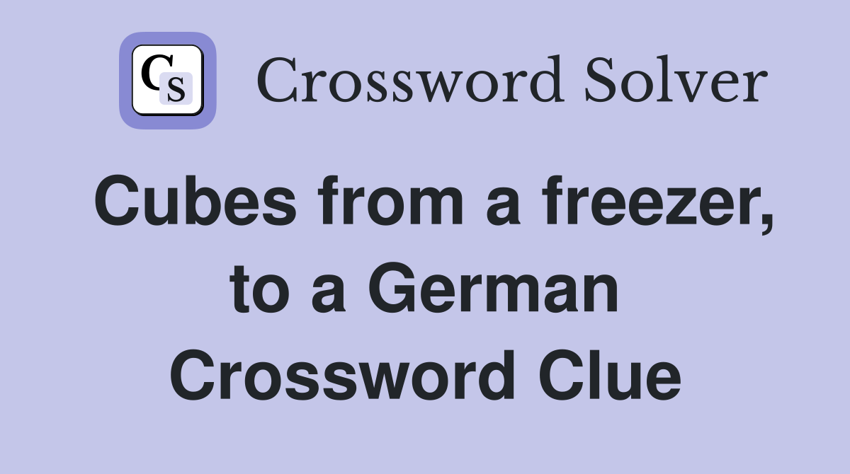 Cubes from a freezer, to a German Crossword Clue