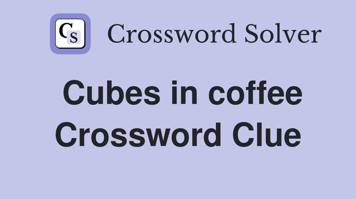 Cubes in coffee Crossword Clue