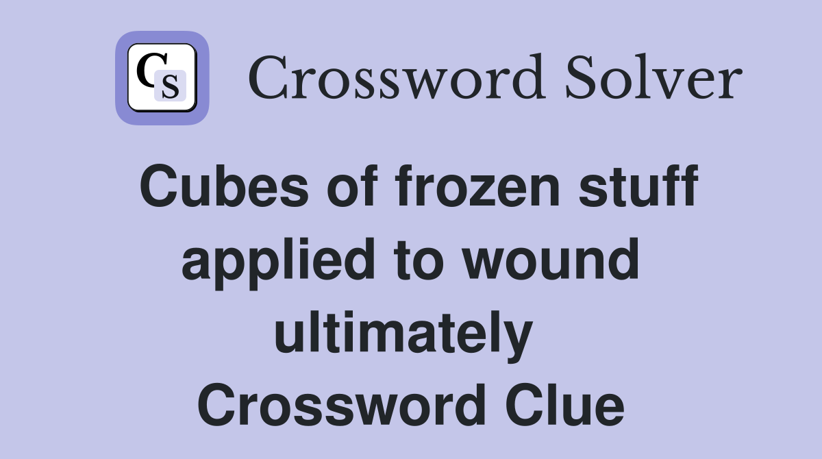 Cubes of frozen stuff applied to wound ultimately  Crossword Clue