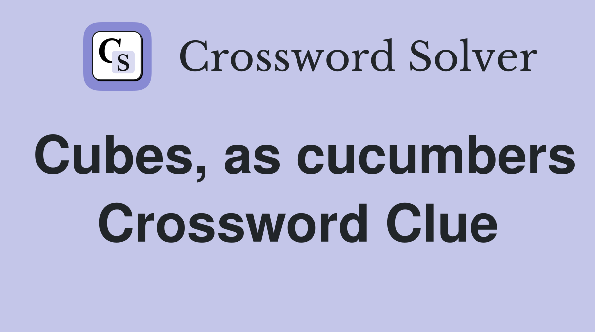 Cubes, as cucumbers Crossword Clue