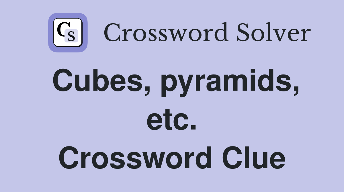 Cubes, pyramids, etc. Crossword Clue