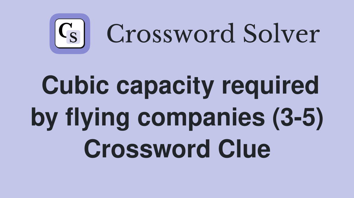 Cubic capacity required by flying companies (3-5) Crossword Clue