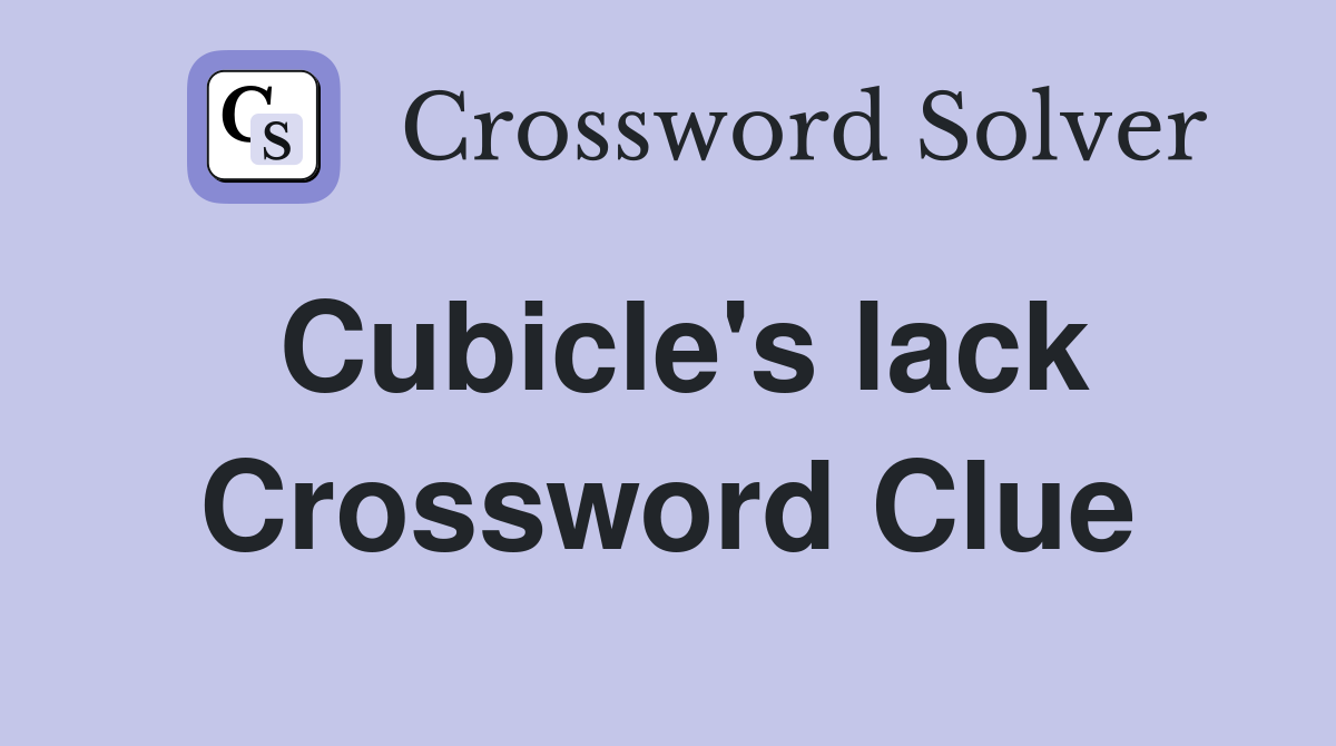 Cubicle's lack Crossword Clue