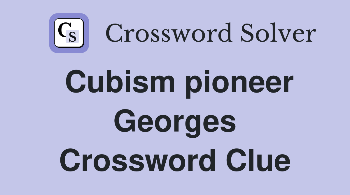 Cubism pioneer Georges Crossword Clue