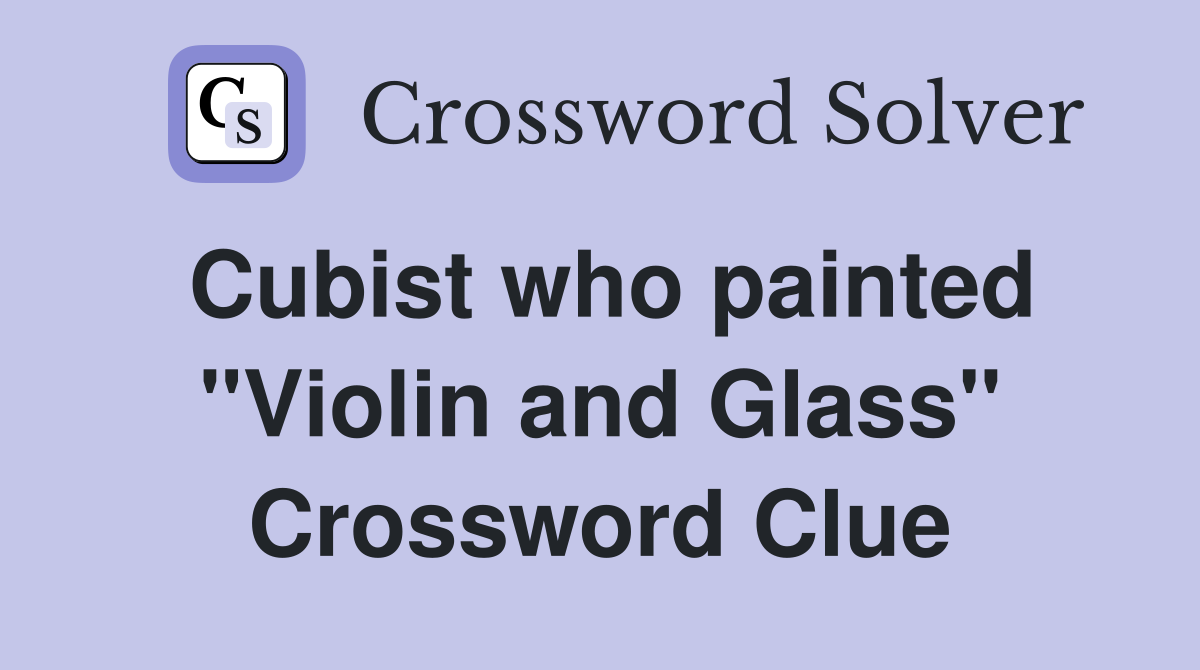 Cubist who painted "Violin and Glass" Crossword Clue