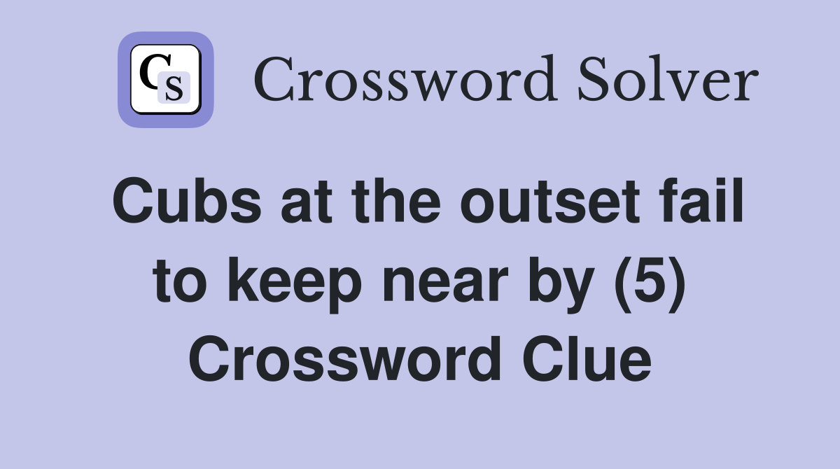 Cubs at the outset fail to keep near by (5) Crossword Clue