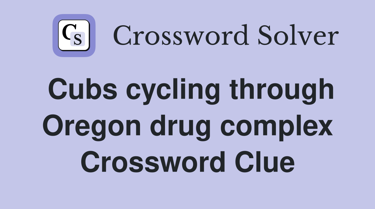 Cubs cycling through Oregon drug complex Crossword Clue